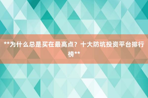 **为什么总是买在最高点？十大防坑投资平台排行榜**