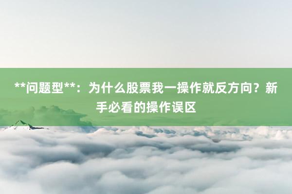 **问题型**：为什么股票我一操作就反方向？新手必看的操作误区