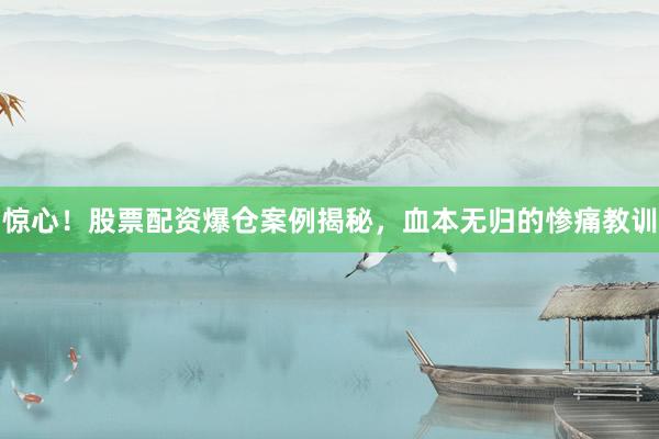 惊心！股票配资爆仓案例揭秘，血本无归的惨痛教训