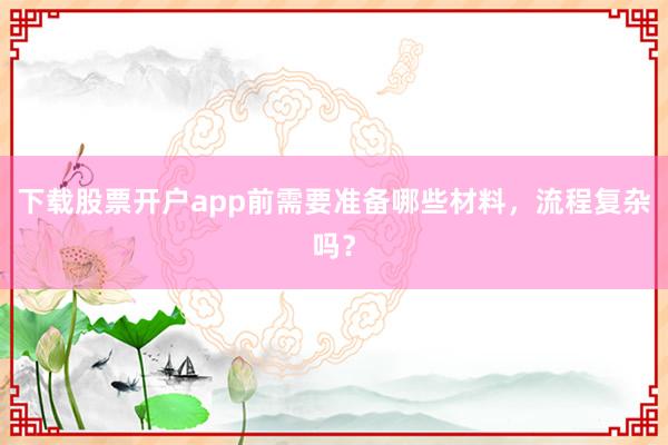 下载股票开户app前需要准备哪些材料，流程复杂吗？
