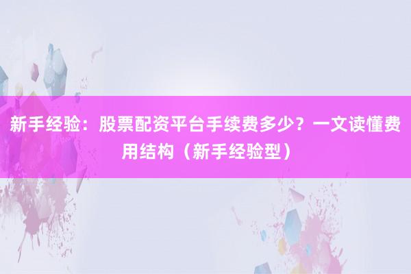 新手经验：股票配资平台手续费多少？一文读懂费用结构（新手经验型）