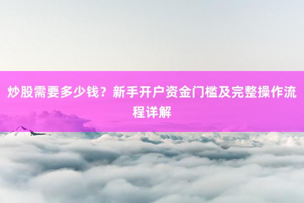 炒股需要多少钱？新手开户资金门槛及完整操作流程详解