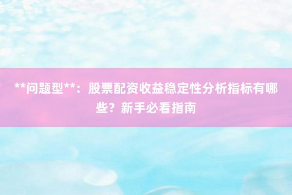 **问题型**：股票配资收益稳定性分析指标有哪些？新手必看指南