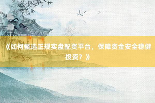 《如何甄选正规实盘配资平台，保障资金安全稳健投资？》