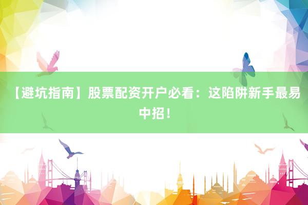 【避坑指南】股票配资开户必看：这陷阱新手最易中招！