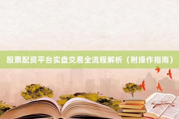 股票配资平台实盘交易全流程解析（附操作指南）