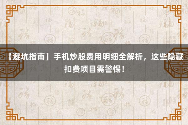 【避坑指南】手机炒股费用明细全解析，这些隐藏扣费项目需警惕！