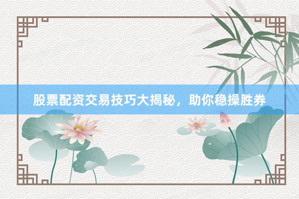 股票配资交易技巧大揭秘，助你稳操胜券
