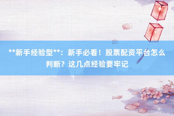 **新手经验型**：新手必看！股票配资平台怎么判断？这几点经验要牢记