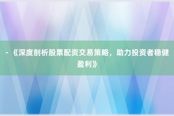 - 《深度剖析股票配资交易策略，助力投资者稳健盈利》