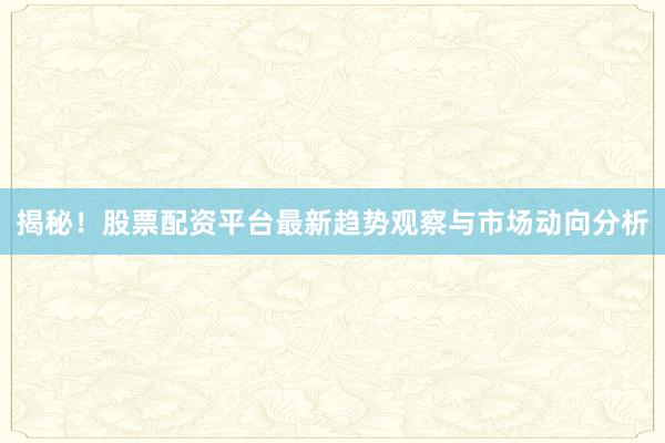 揭秘！股票配资平台最新趋势观察与市场动向分析