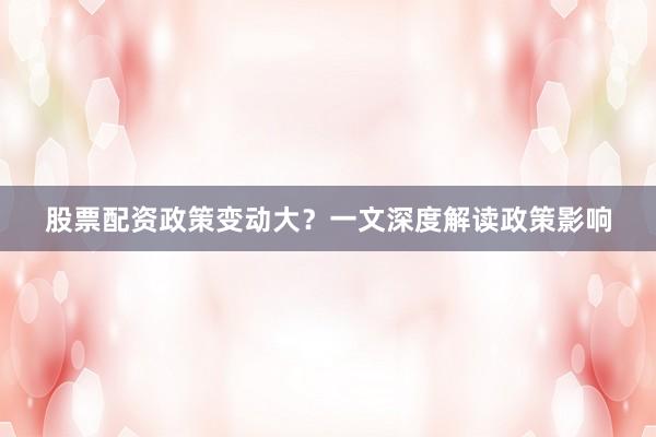 股票配资政策变动大？一文深度解读政策影响