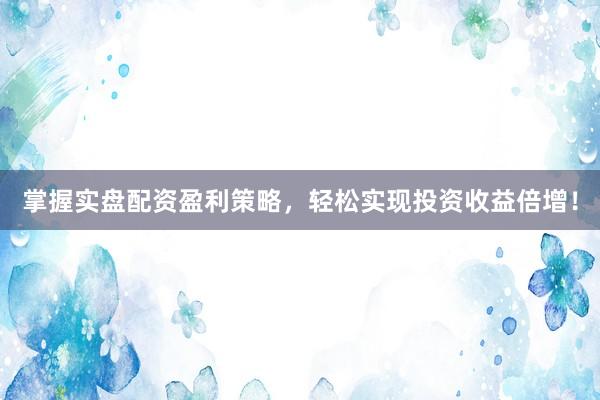 掌握实盘配资盈利策略，轻松实现投资收益倍增！