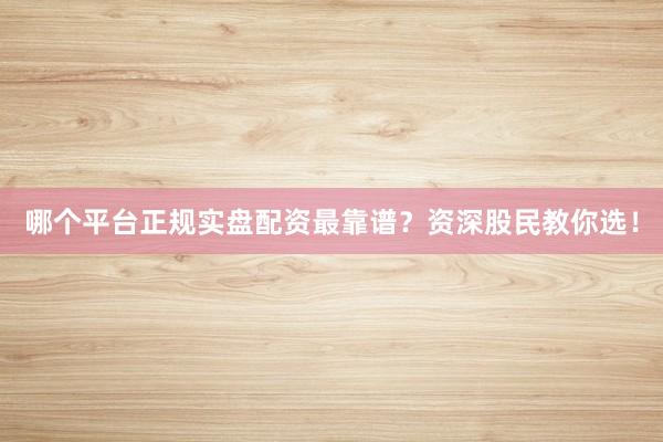 哪个平台正规实盘配资最靠谱？资深股民教你选！