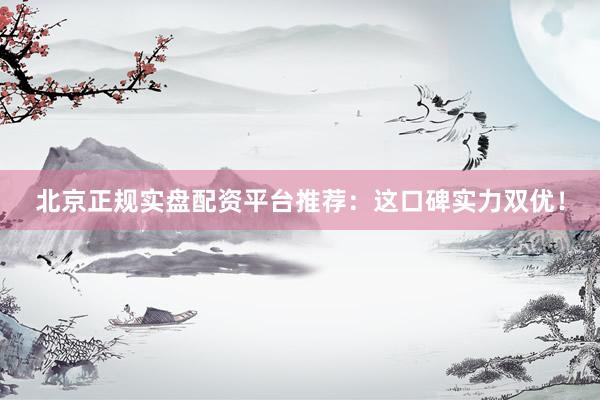 北京正规实盘配资平台推荐：这口碑实力双优！