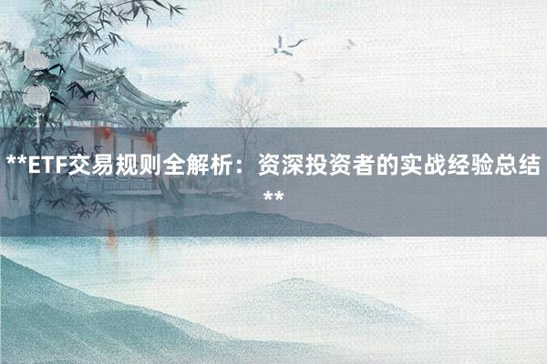 **ETF交易规则全解析：资深投资者的实战经验总结**