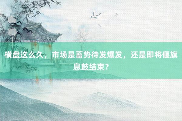 横盘这么久，市场是蓄势待发爆发，还是即将偃旗息鼓结束？