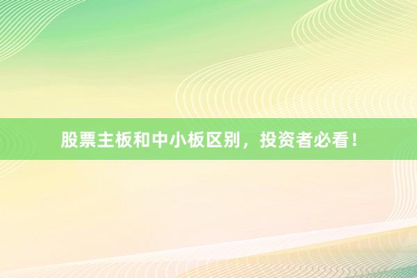 股票主板和中小板区别，投资者必看！