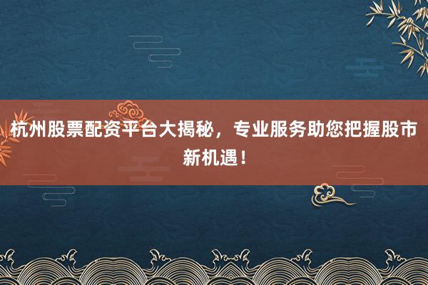 杭州股票配资平台大揭秘，专业服务助您把握股市新机遇！