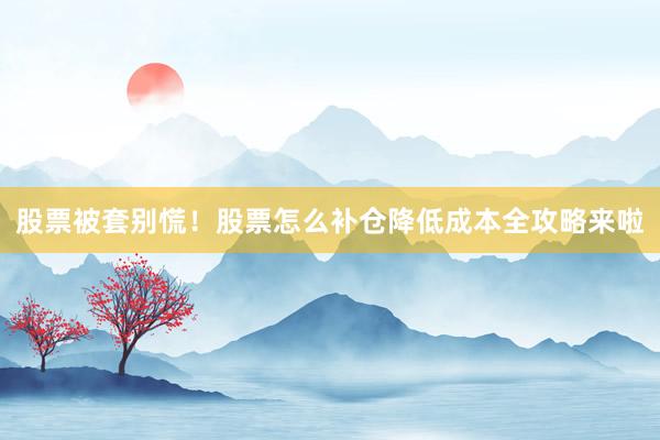 股票被套别慌！股票怎么补仓降低成本全攻略来啦