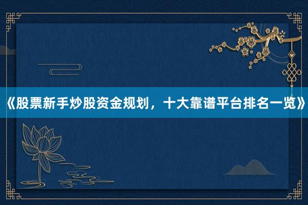 《股票新手炒股资金规划，十大靠谱平台排名一览》