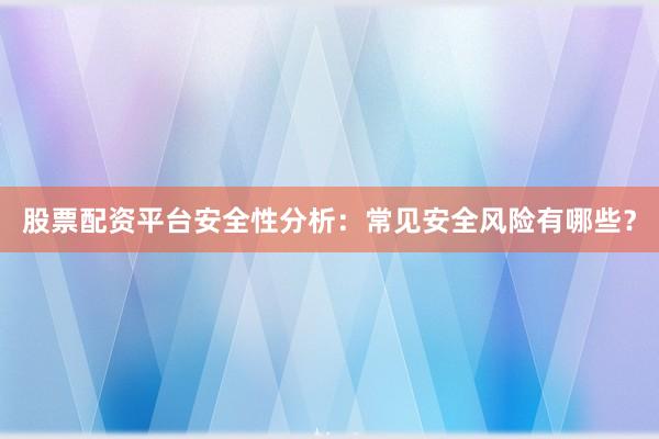 股票配资平台安全性分析：常见安全风险有哪些？