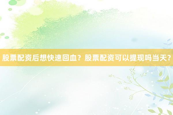 股票配资后想快速回血？股票配资可以提现吗当天？