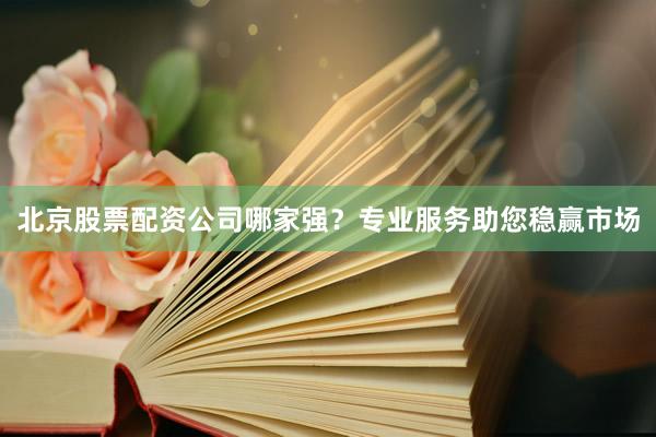 北京股票配资公司哪家强？专业服务助您稳赢市场