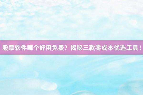 股票软件哪个好用免费？揭秘三款零成本优选工具！