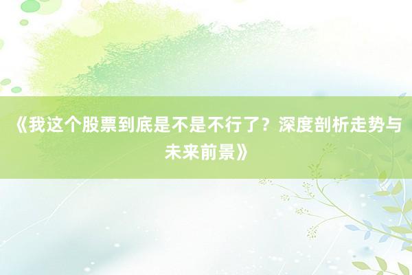 《我这个股票到底是不是不行了？深度剖析走势与未来前景》