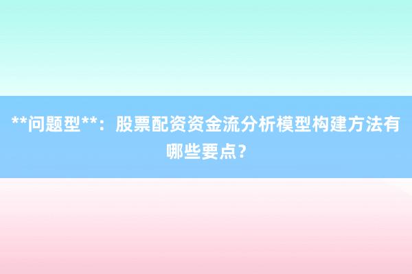 **问题型**：股票配资资金流分析模型构建方法有哪些要点？