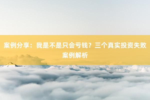 案例分享：我是不是只会亏钱？三个真实投资失败案例解析
