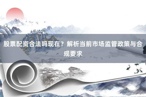 股票配资合法吗现在？解析当前市场监管政策与合规要求