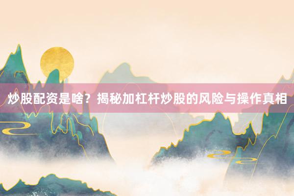炒股配资是啥？揭秘加杠杆炒股的风险与操作真相