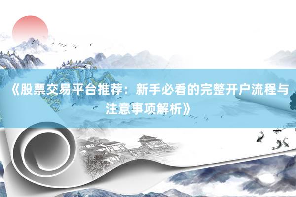 《股票交易平台推荐：新手必看的完整开户流程与注意事项解析》
