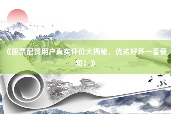 《股票配资用户真实评价大揭秘，优劣好坏一看便知！》