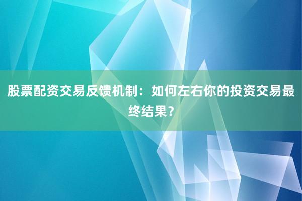 股票配资交易反馈机制：如何左右你的投资交易最终结果？