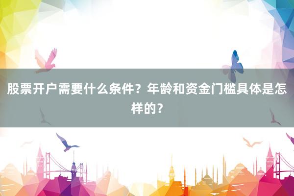 股票开户需要什么条件？年龄和资金门槛具体是怎样的？