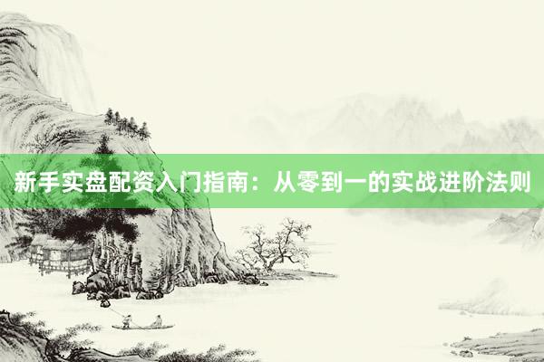 新手实盘配资入门指南：从零到一的实战进阶法则