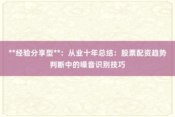 **经验分享型**：从业十年总结：股票配资趋势判断中的噪音识别技巧