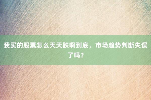 我买的股票怎么天天跌啊到底，市场趋势判断失误了吗？