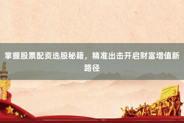 掌握股票配资选股秘籍，精准出击开启财富增值新路径