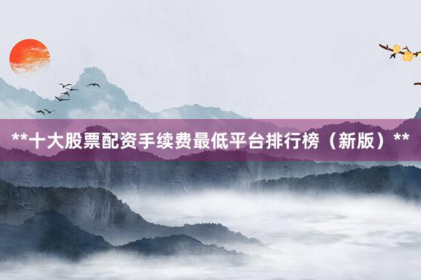 **十大股票配资手续费最低平台排行榜（新版）**