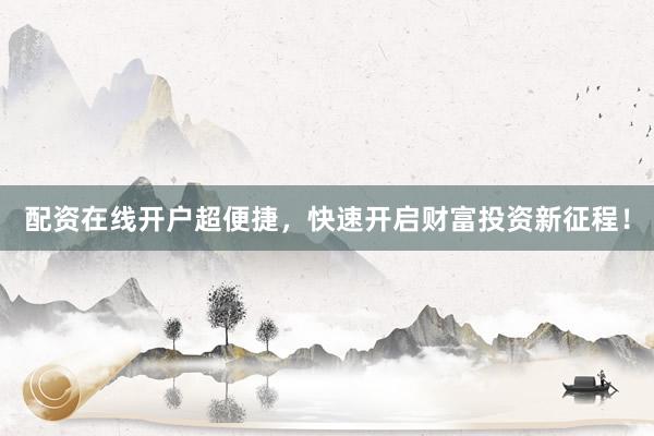 配资在线开户超便捷，快速开启财富投资新征程！