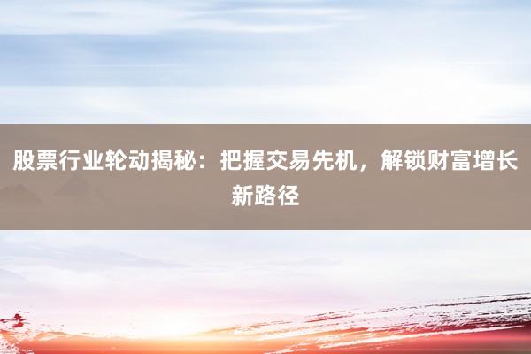 股票行业轮动揭秘：把握交易先机，解锁财富增长新路径