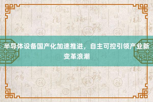 半导体设备国产化加速推进，自主可控引领产业新变革浪潮