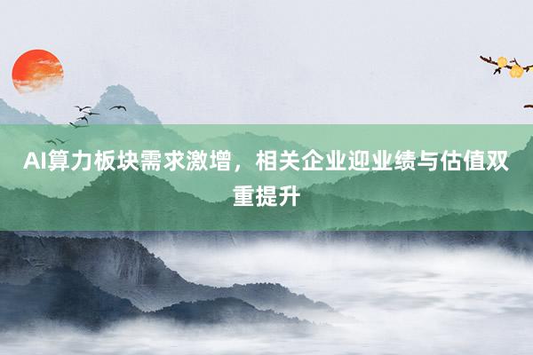 AI算力板块需求激增，相关企业迎业绩与估值双重提升