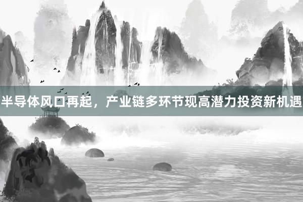 半导体风口再起，产业链多环节现高潜力投资新机遇