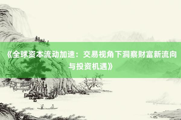 《全球资本流动加速：交易视角下洞察财富新流向与投资机遇》
