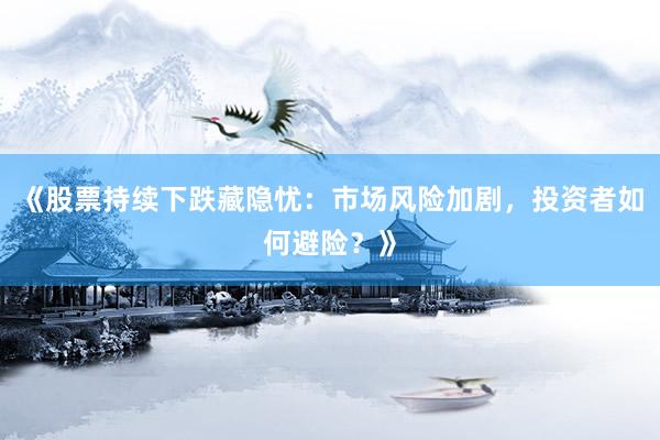 《股票持续下跌藏隐忧：市场风险加剧，投资者如何避险？》